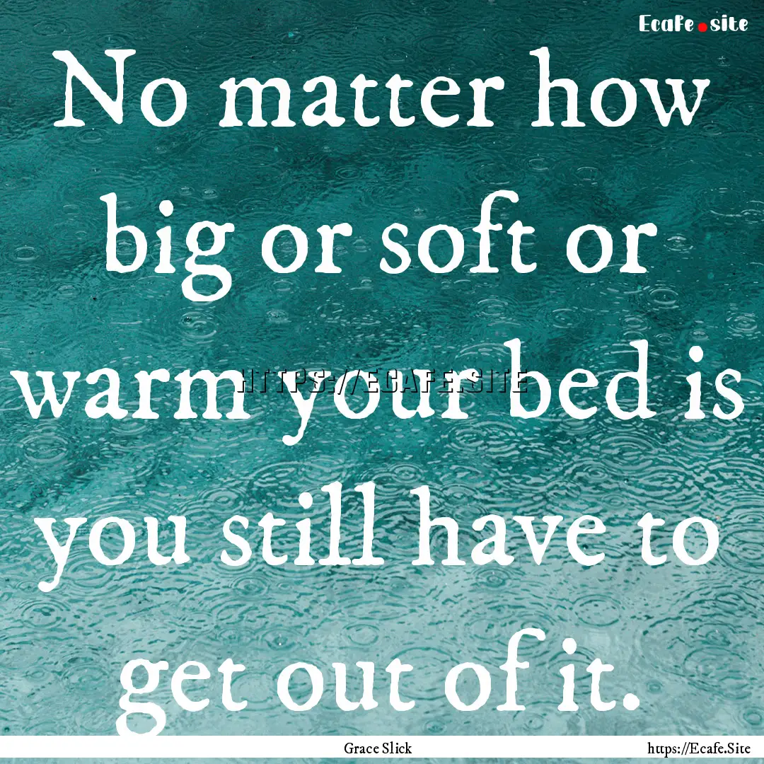 No matter how big or soft or warm your bed.... : Quote by Grace Slick