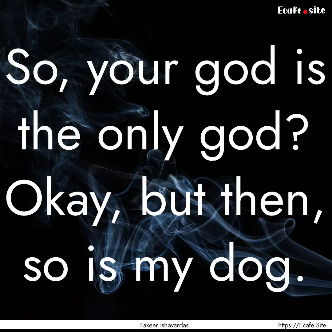 So, your god is the only god? Okay, but then,.... : Quote by Fakeer Ishavardas