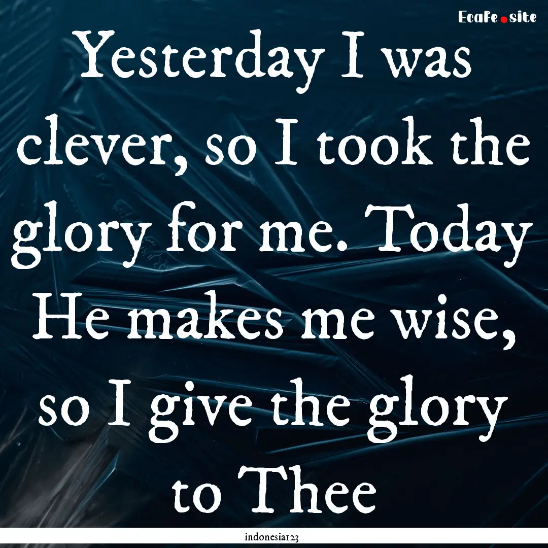 Yesterday I was clever, so I took the glory.... : Quote by indonesia123