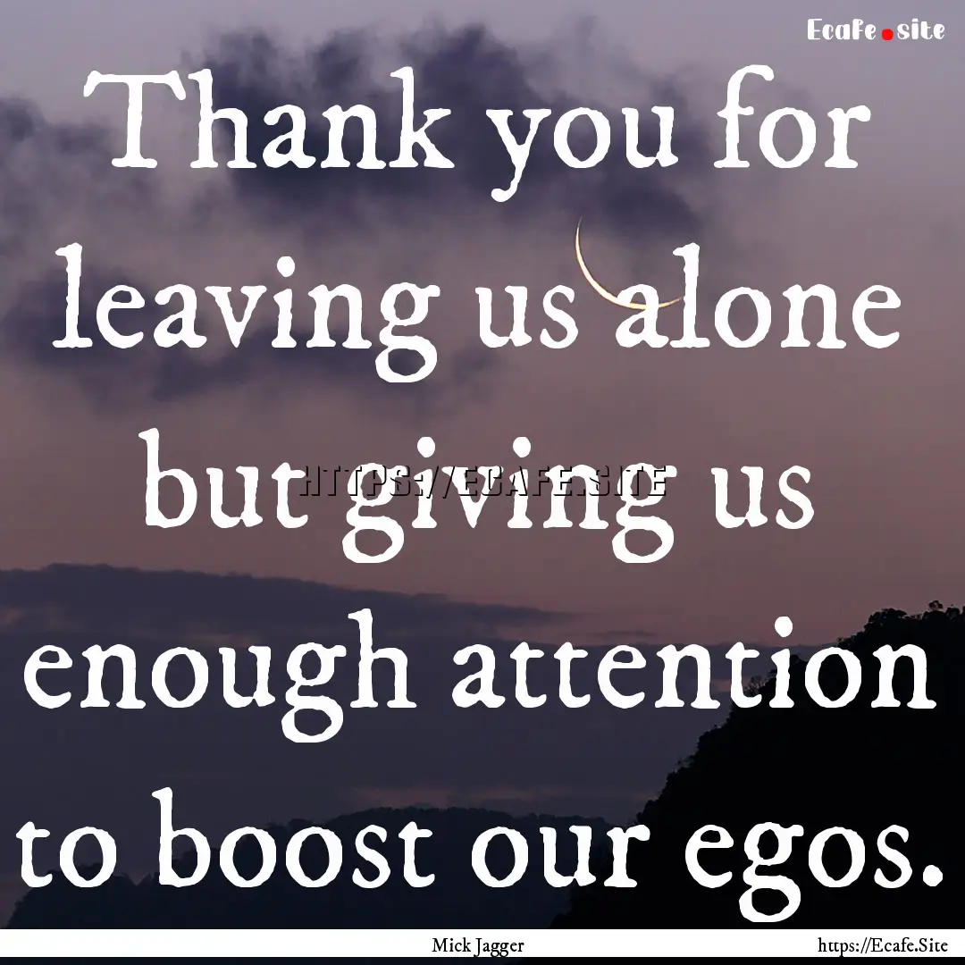 Thank you for leaving us alone but giving.... : Quote by Mick Jagger