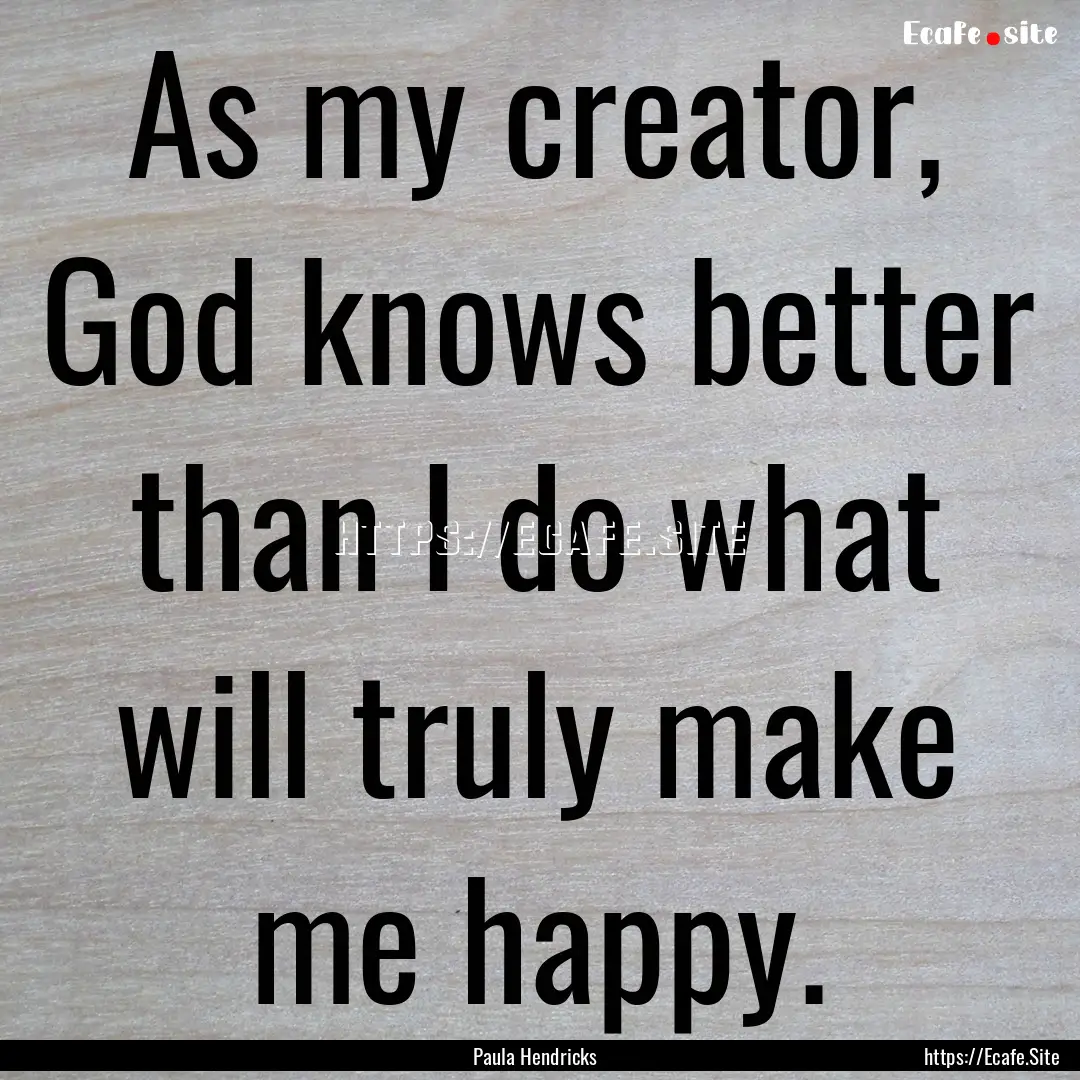 As my creator, God knows better than I do.... : Quote by Paula Hendricks