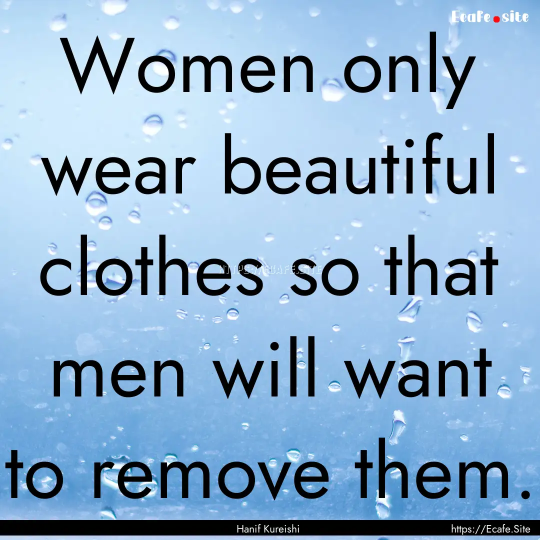 Women only wear beautiful clothes so that.... : Quote by Hanif Kureishi