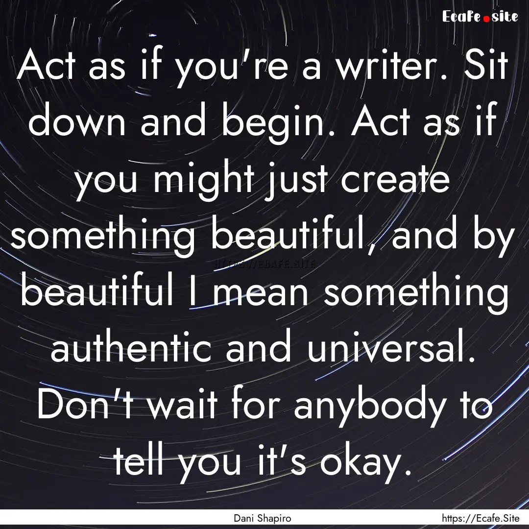 Act as if you're a writer. Sit down and begin..... : Quote by Dani Shapiro