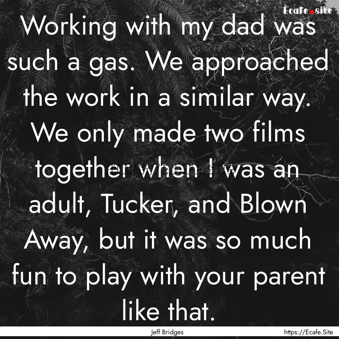 Working with my dad was such a gas. We approached.... : Quote by Jeff Bridges