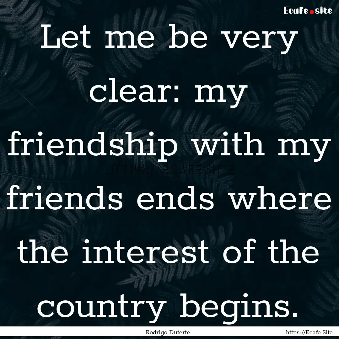 Let me be very clear: my friendship with.... : Quote by Rodrigo Duterte