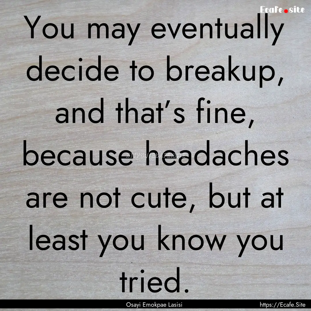 You may eventually decide to breakup, and.... : Quote by Osayi Emokpae Lasisi