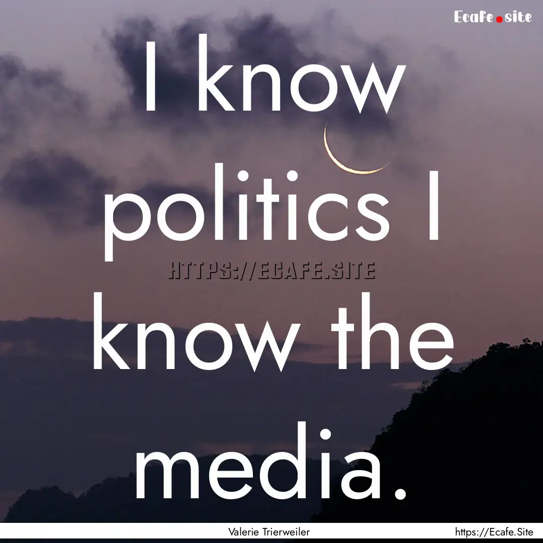 I know politics I know the media. : Quote by Valerie Trierweiler