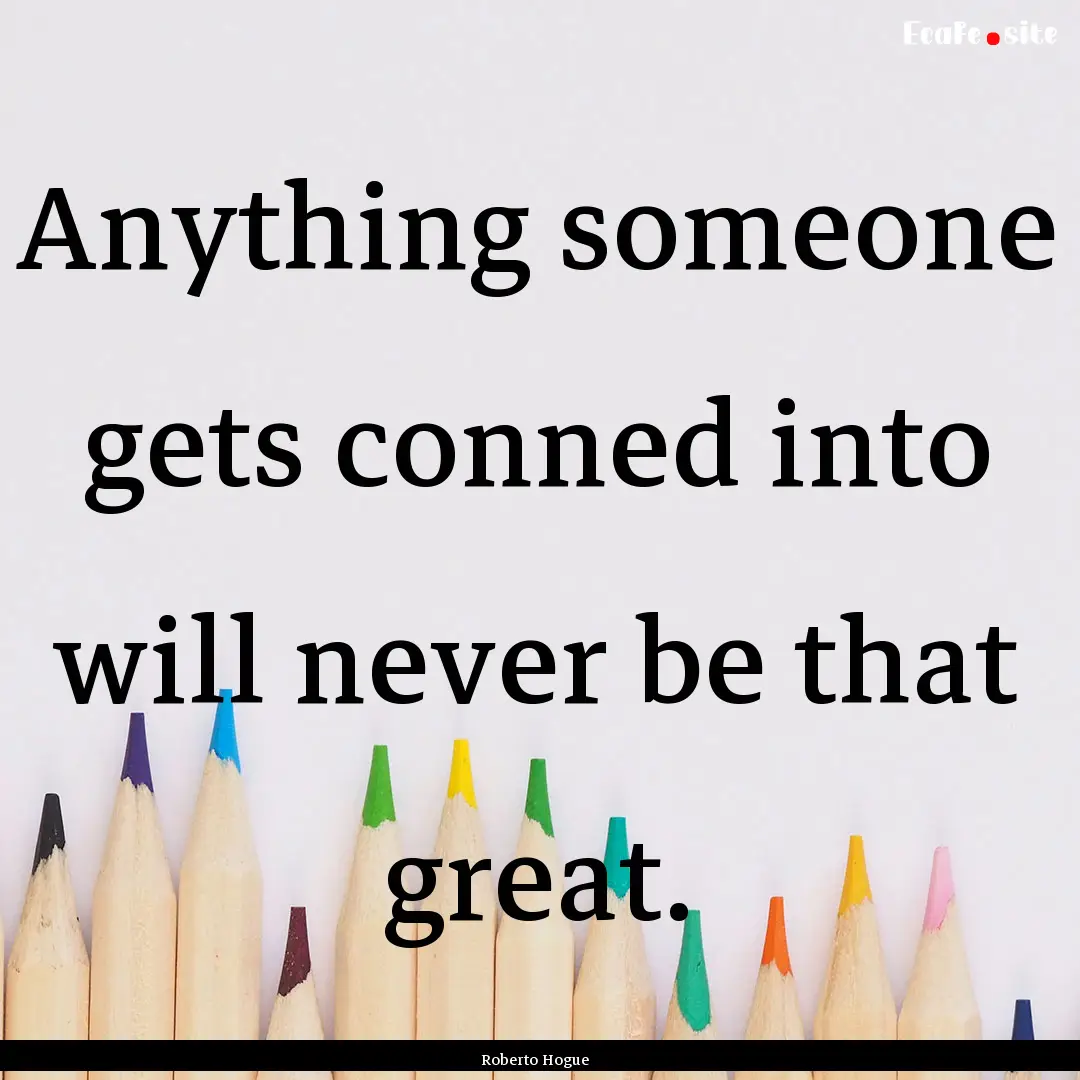 Anything someone gets conned into will never.... : Quote by Roberto Hogue