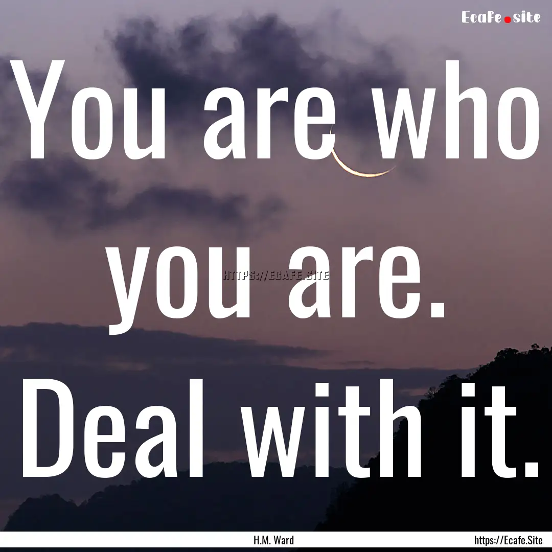 You are who you are. Deal with it. : Quote by H.M. Ward