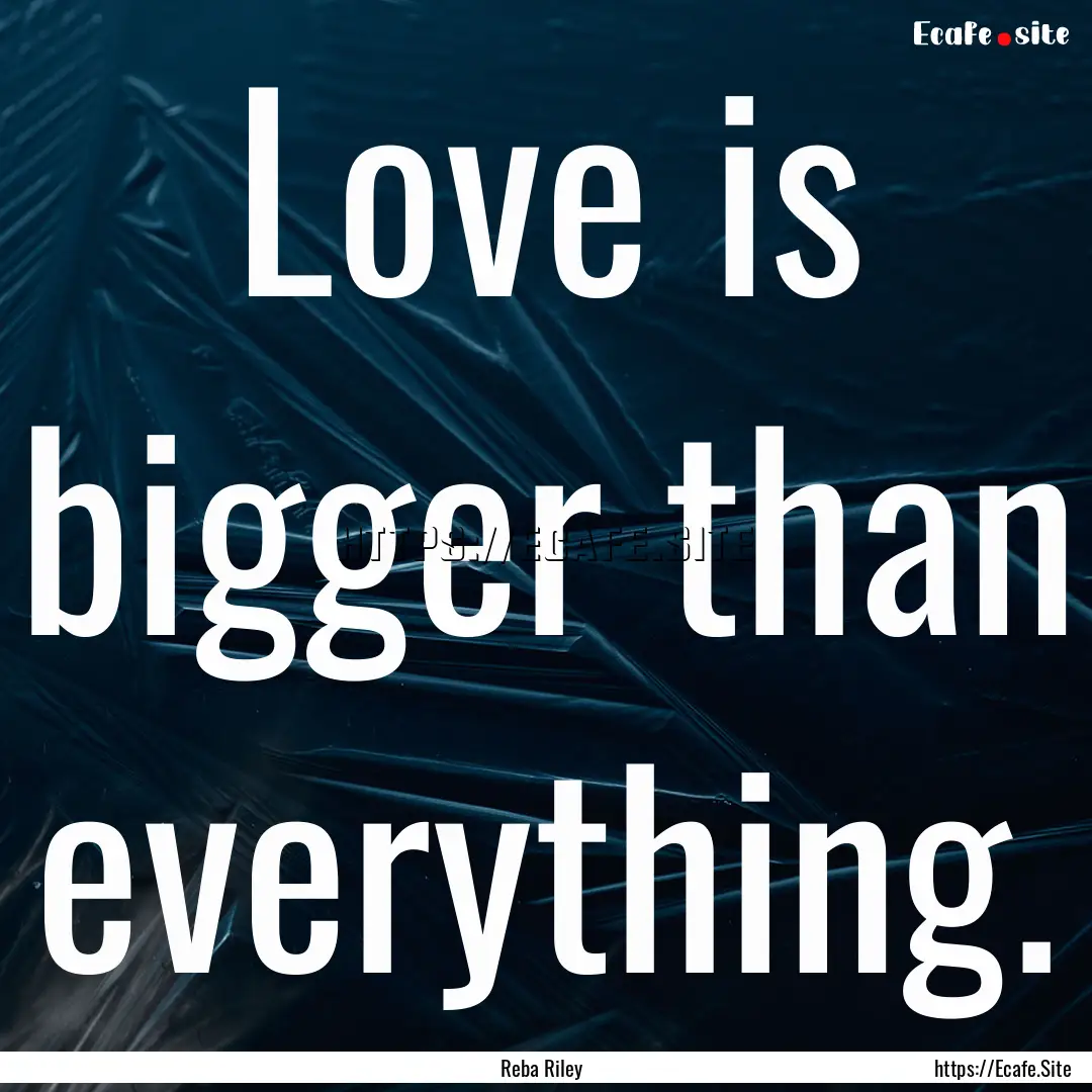 Love is bigger than everything. : Quote by Reba Riley