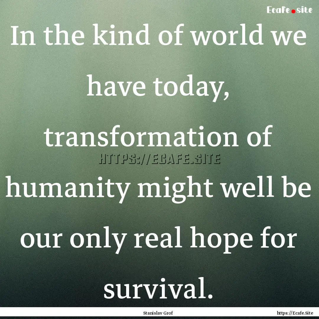 In the kind of world we have today, transformation.... : Quote by Stanislav Grof