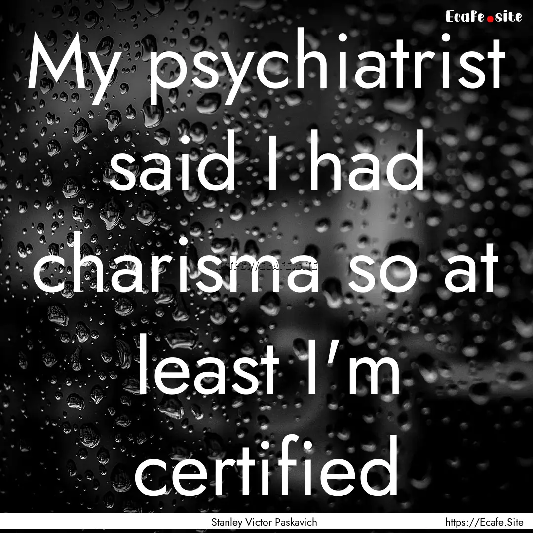 My psychiatrist said I had charisma so at.... : Quote by Stanley Victor Paskavich