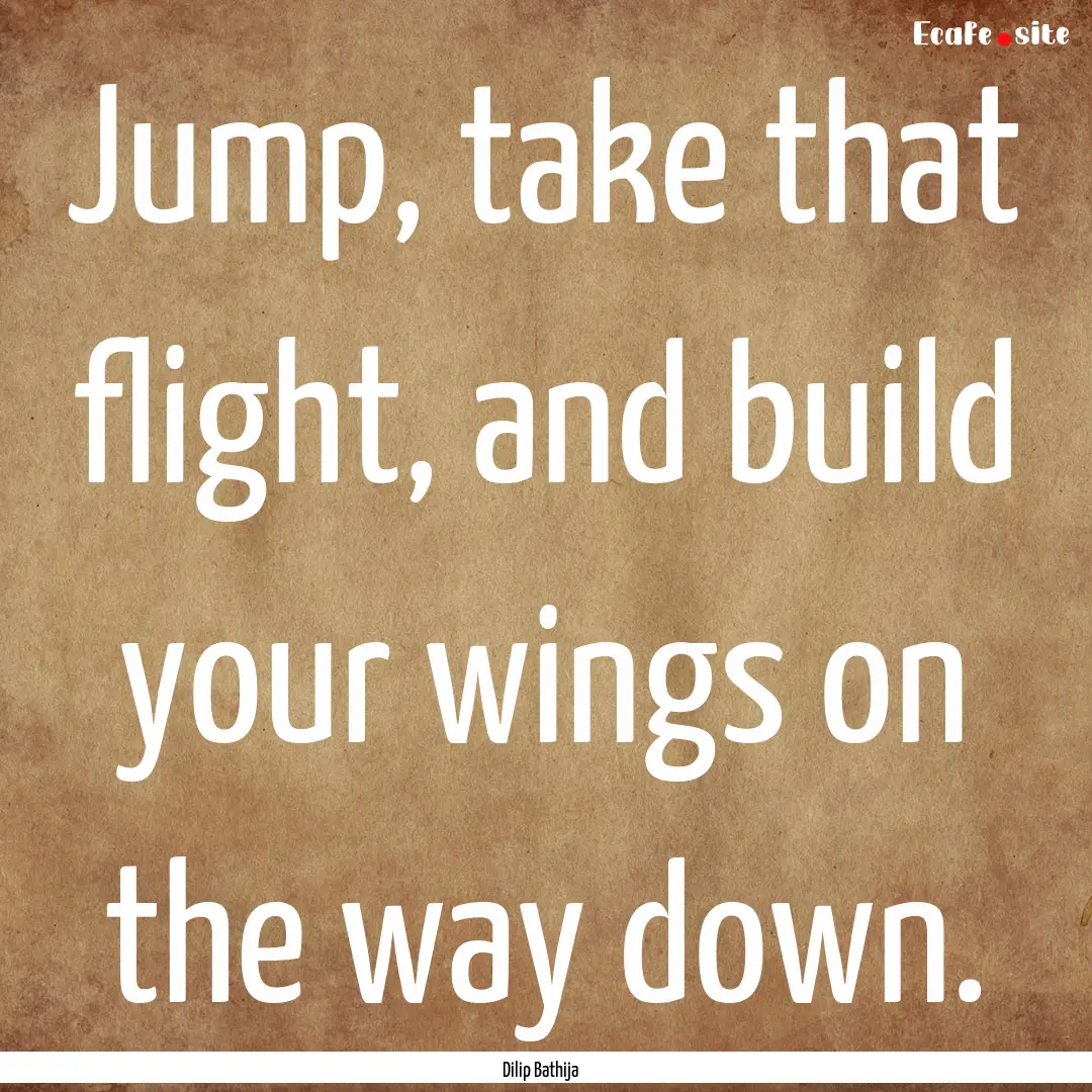 Jump, take that flight, and build your wings.... : Quote by Dilip Bathija