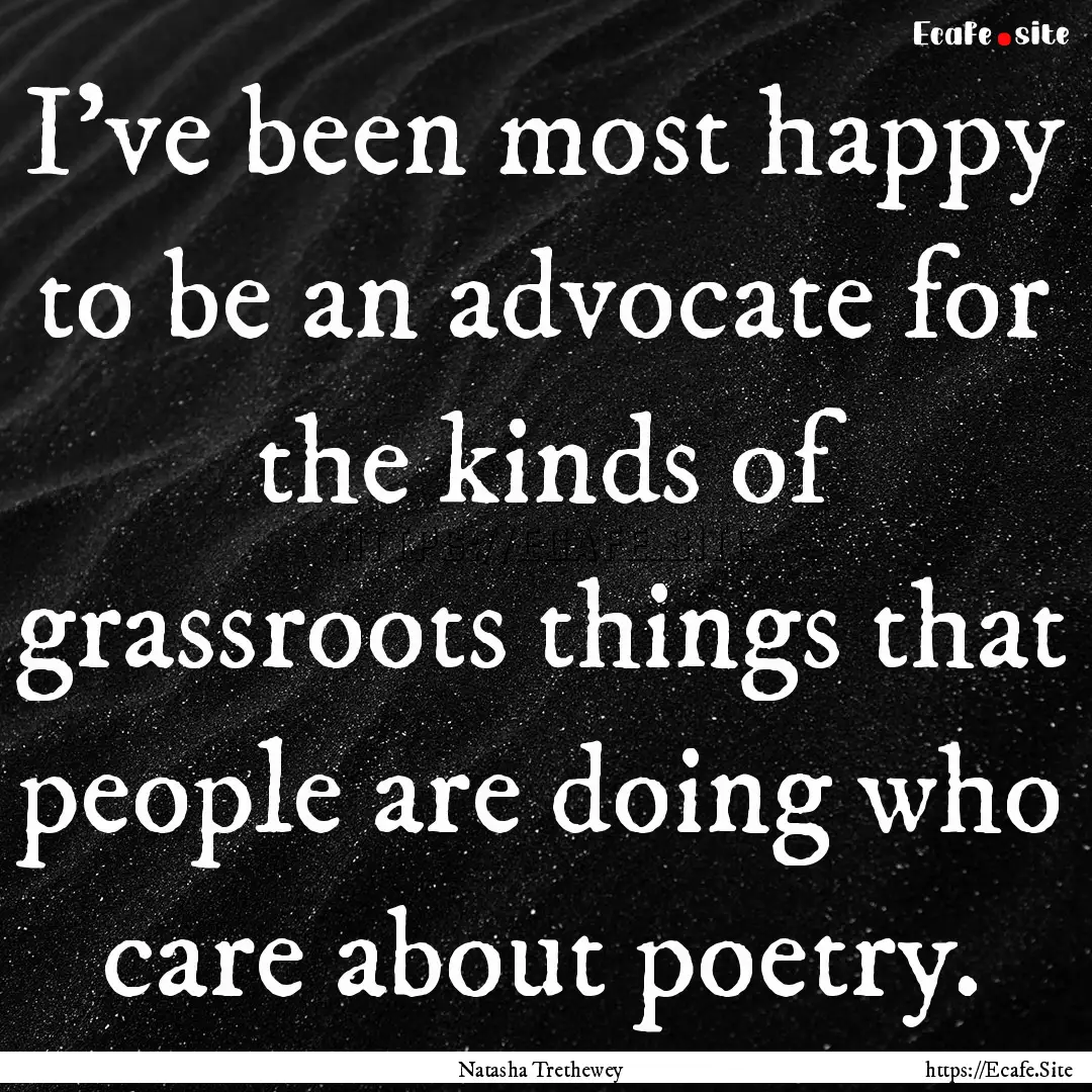 I've been most happy to be an advocate for.... : Quote by Natasha Trethewey