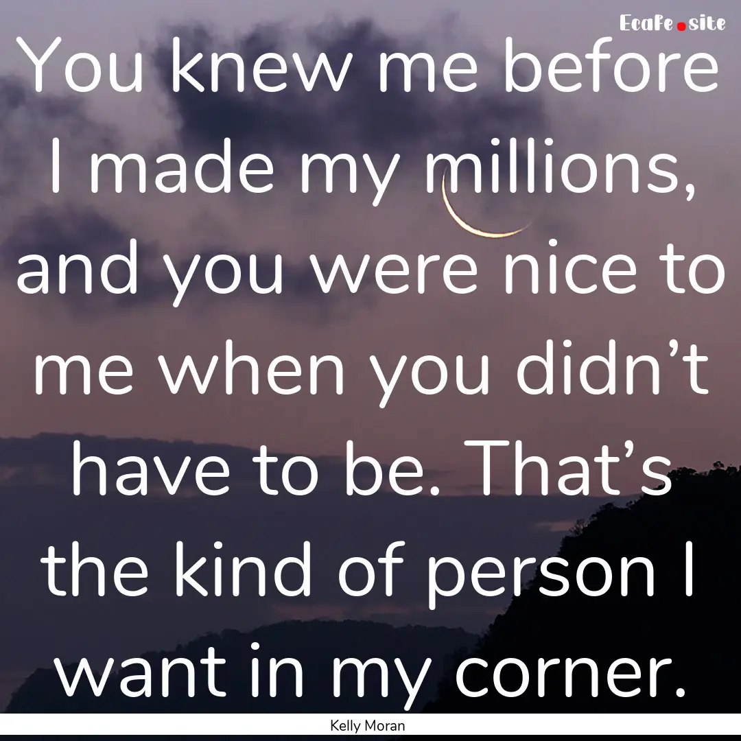 You knew me before I made my millions, and.... : Quote by Kelly Moran