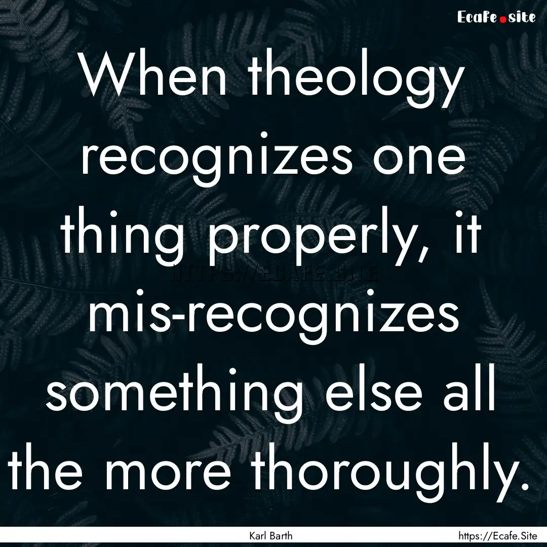 When theology recognizes one thing properly,.... : Quote by Karl Barth