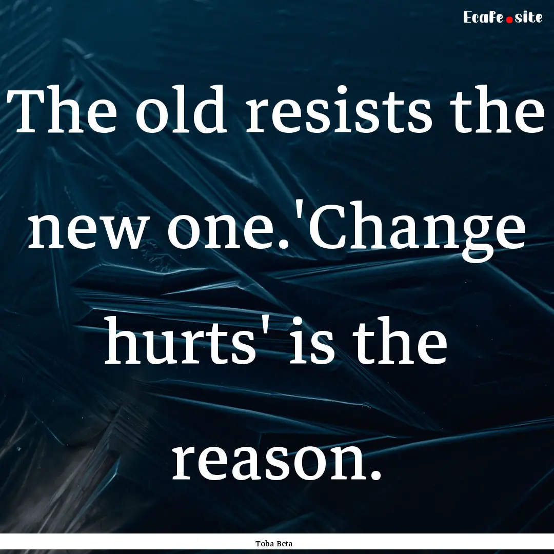 The old resists the new one.'Change hurts'.... : Quote by Toba Beta