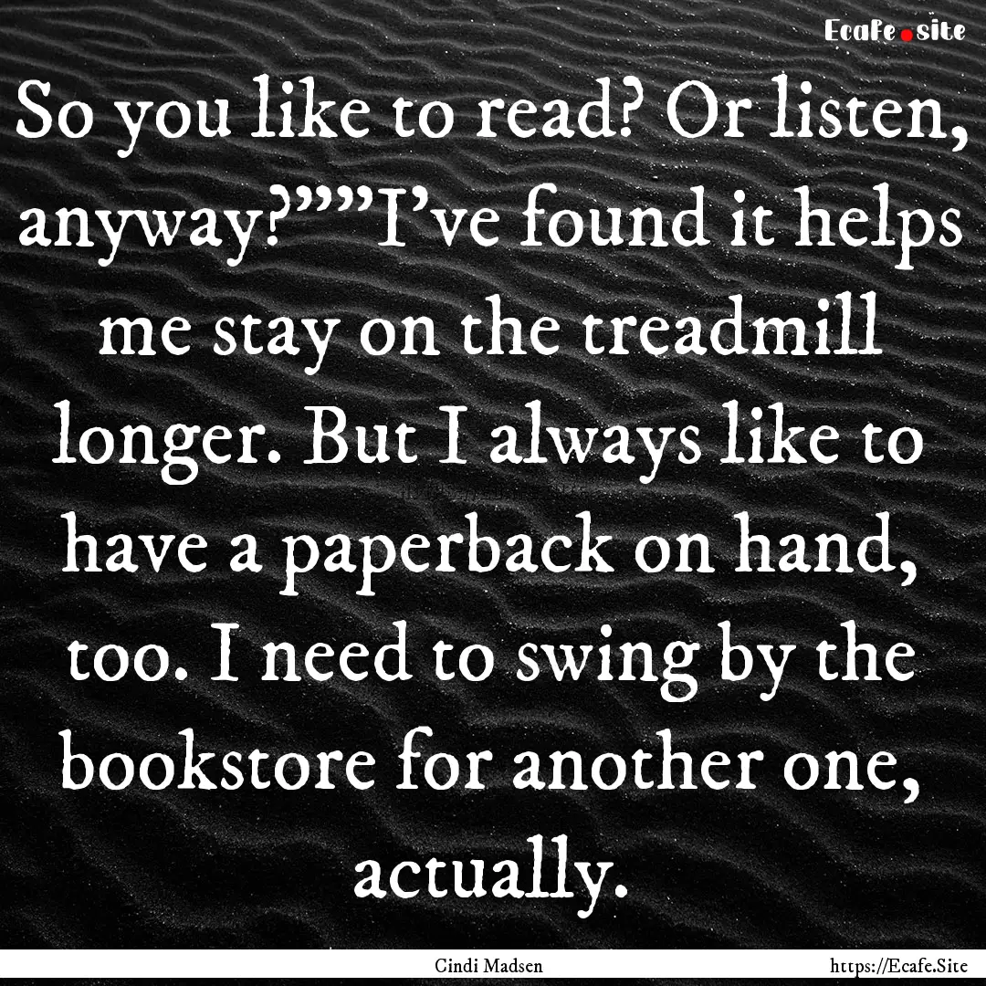 So you like to read? Or listen, anyway?