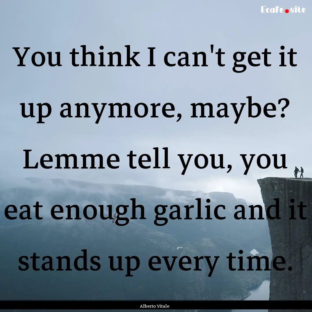 You think I can't get it up anymore, maybe?.... : Quote by Alberto Vitale