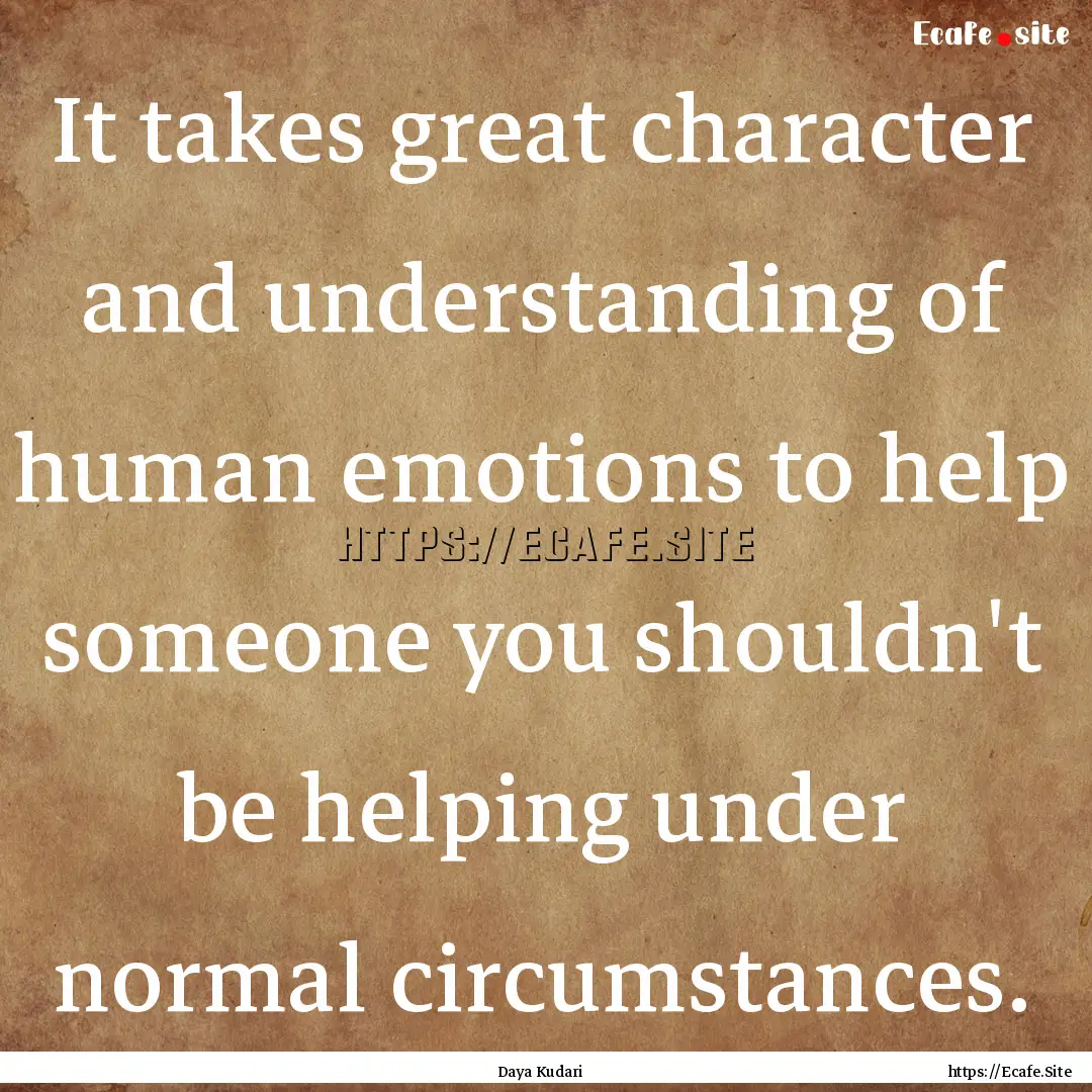 It takes great character and understanding.... : Quote by Daya Kudari