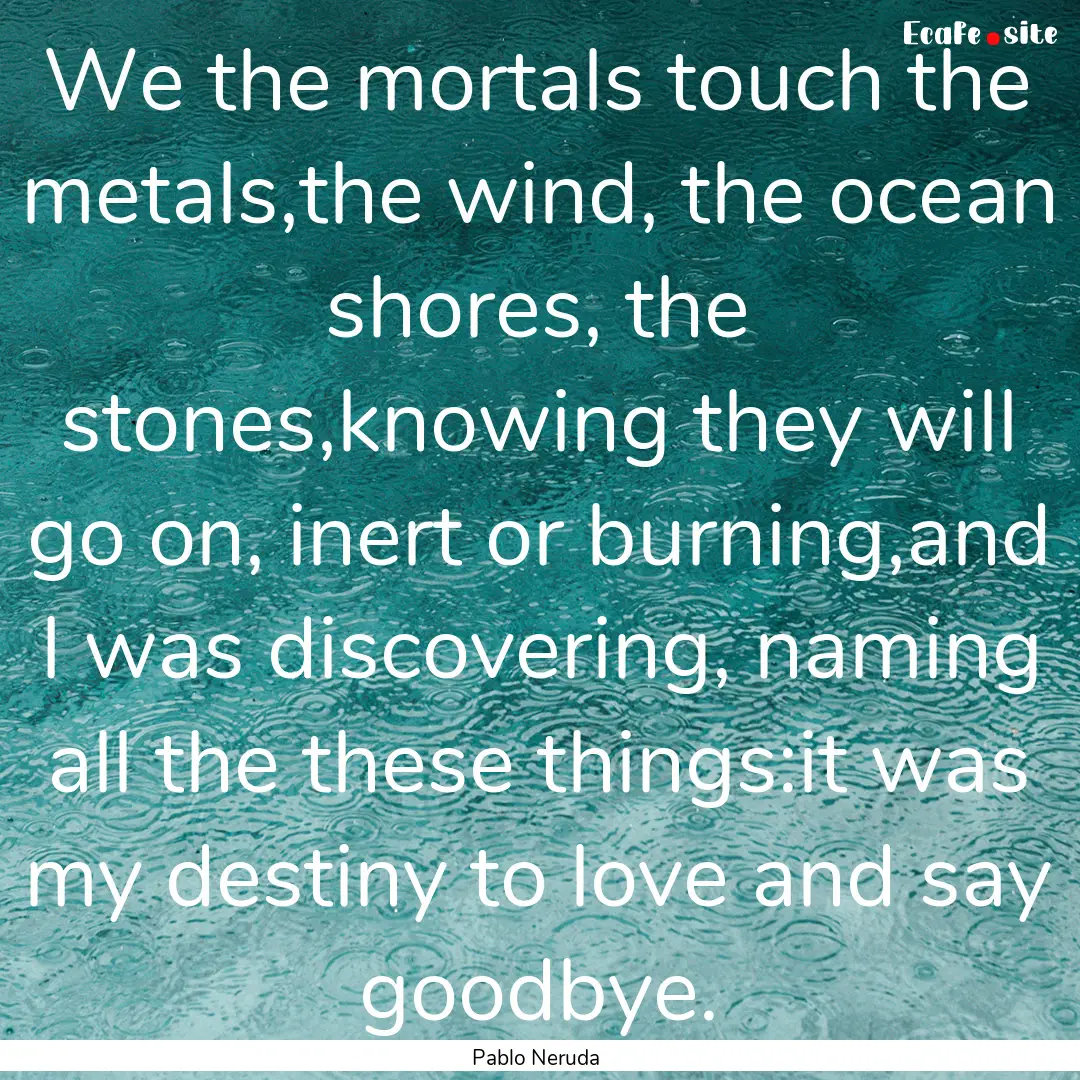 We the mortals touch the metals,the wind,.... : Quote by Pablo Neruda