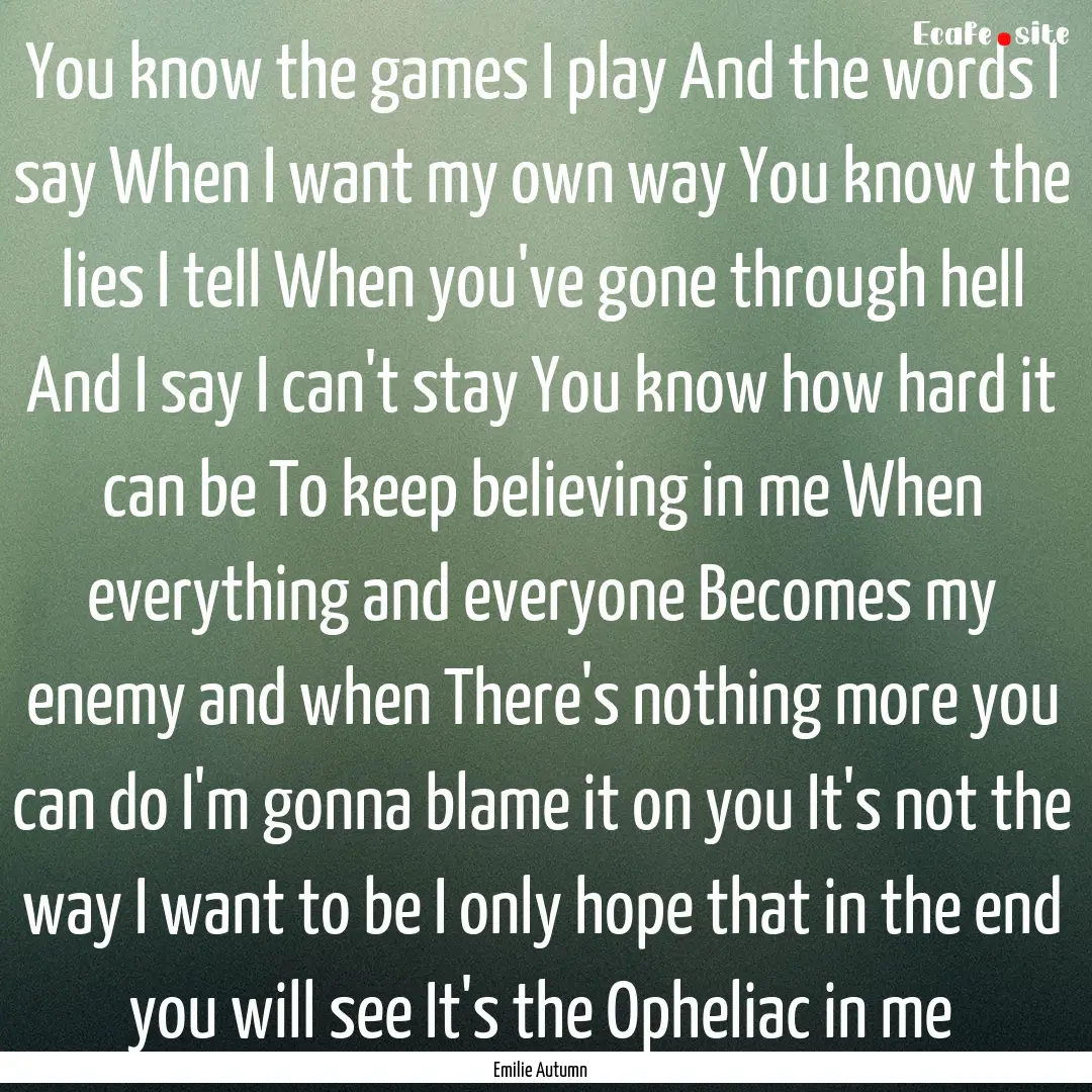 You know the games I play And the words I.... : Quote by Emilie Autumn