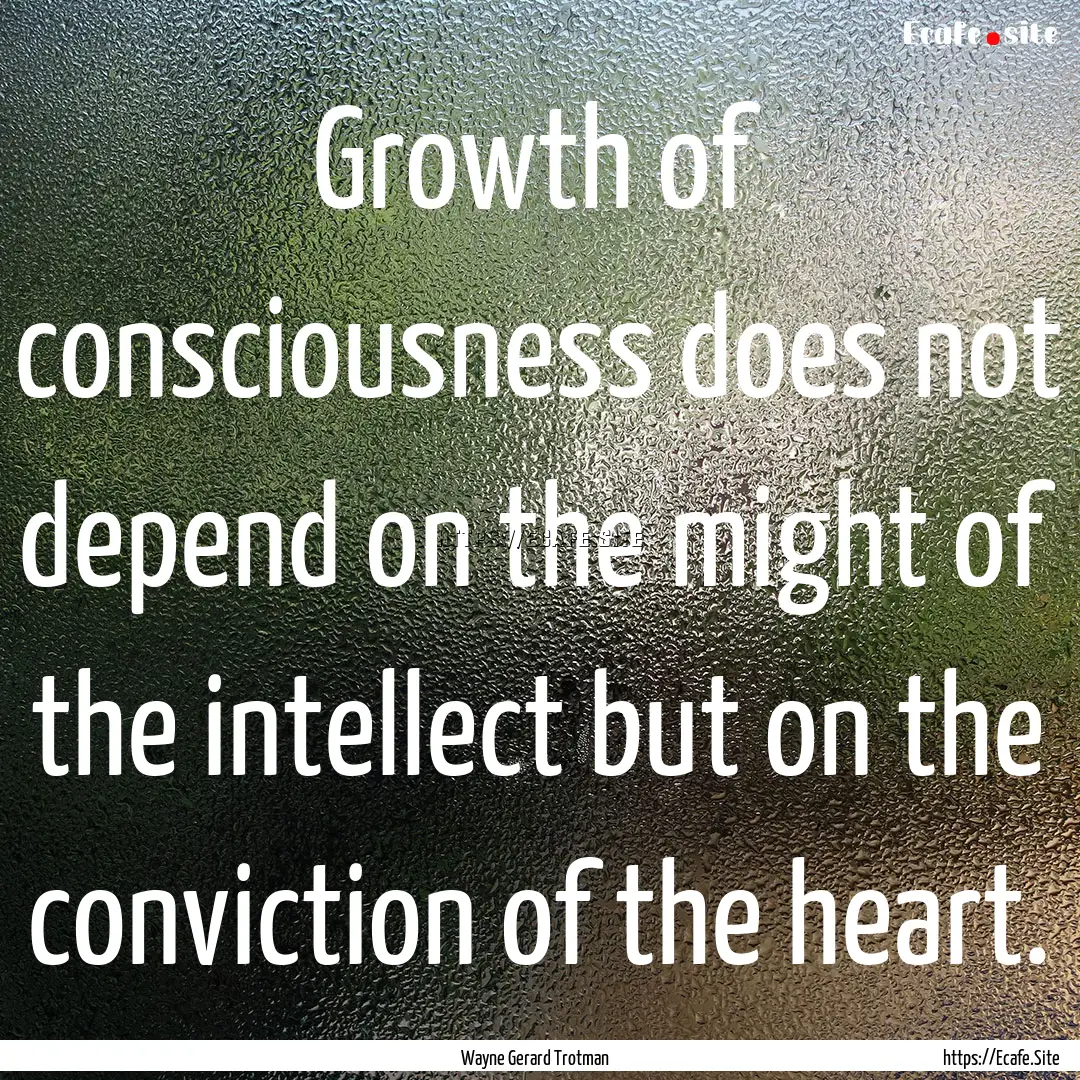 Growth of consciousness does not depend on.... : Quote by Wayne Gerard Trotman