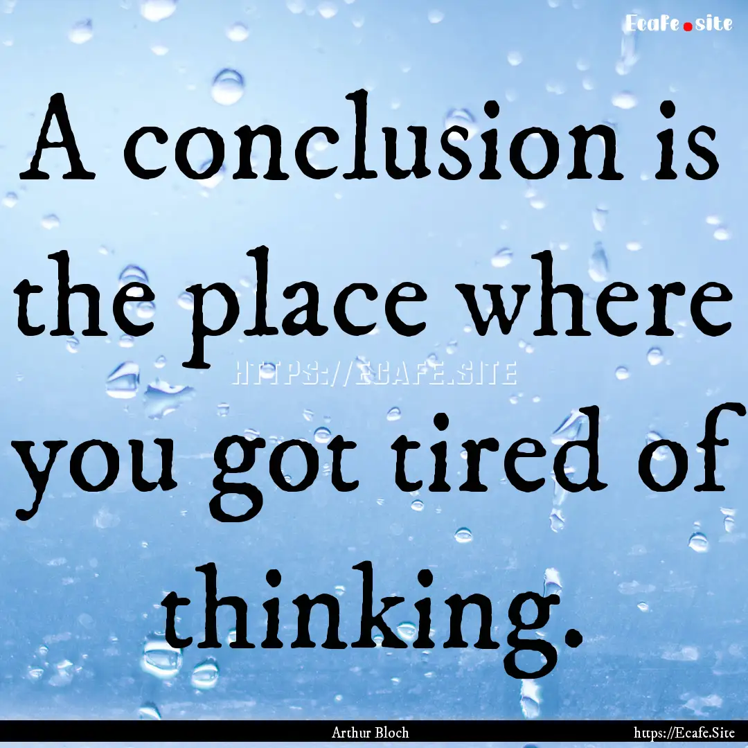 A conclusion is the place where you got tired.... : Quote by Arthur Bloch