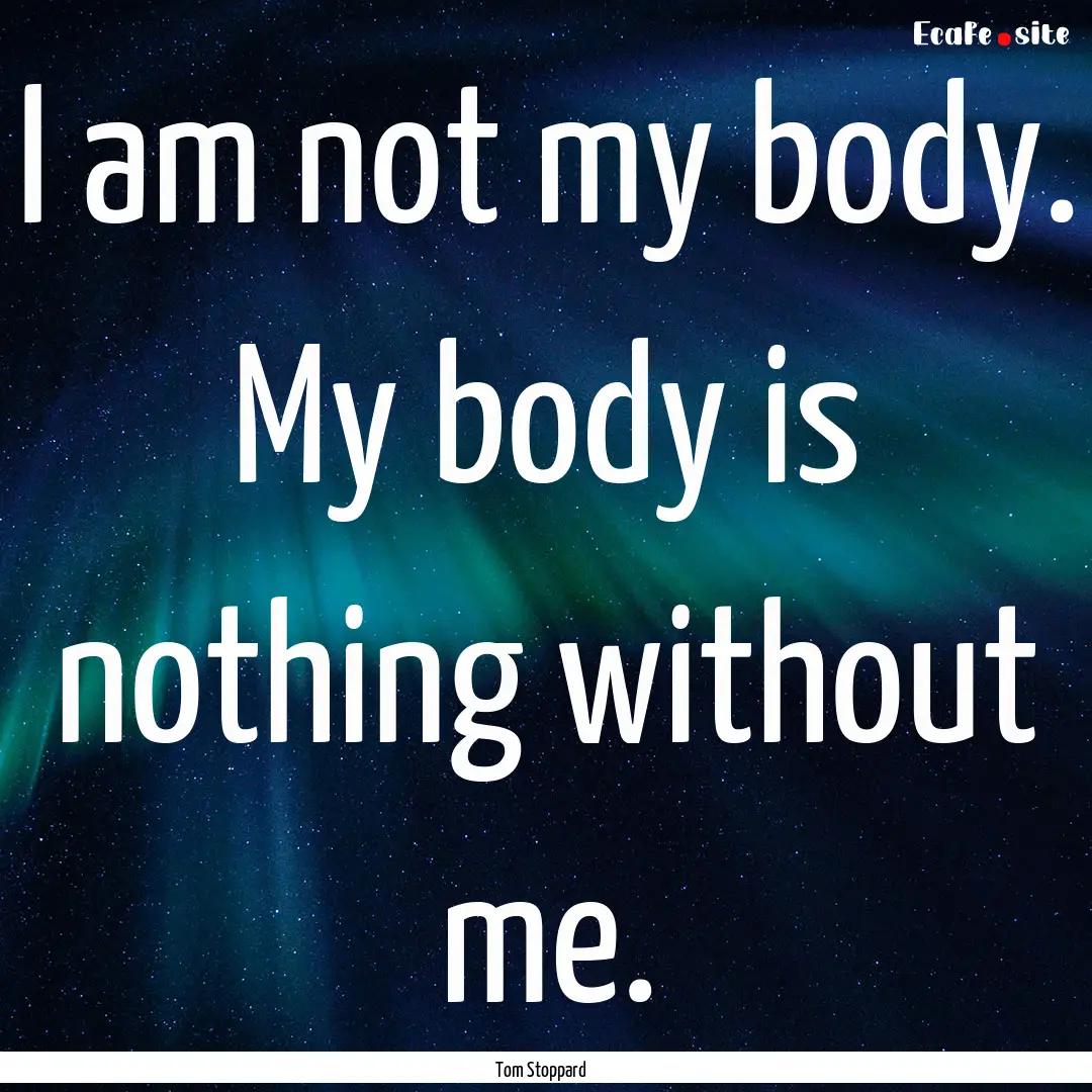 I am not my body. My body is nothing without.... : Quote by Tom Stoppard