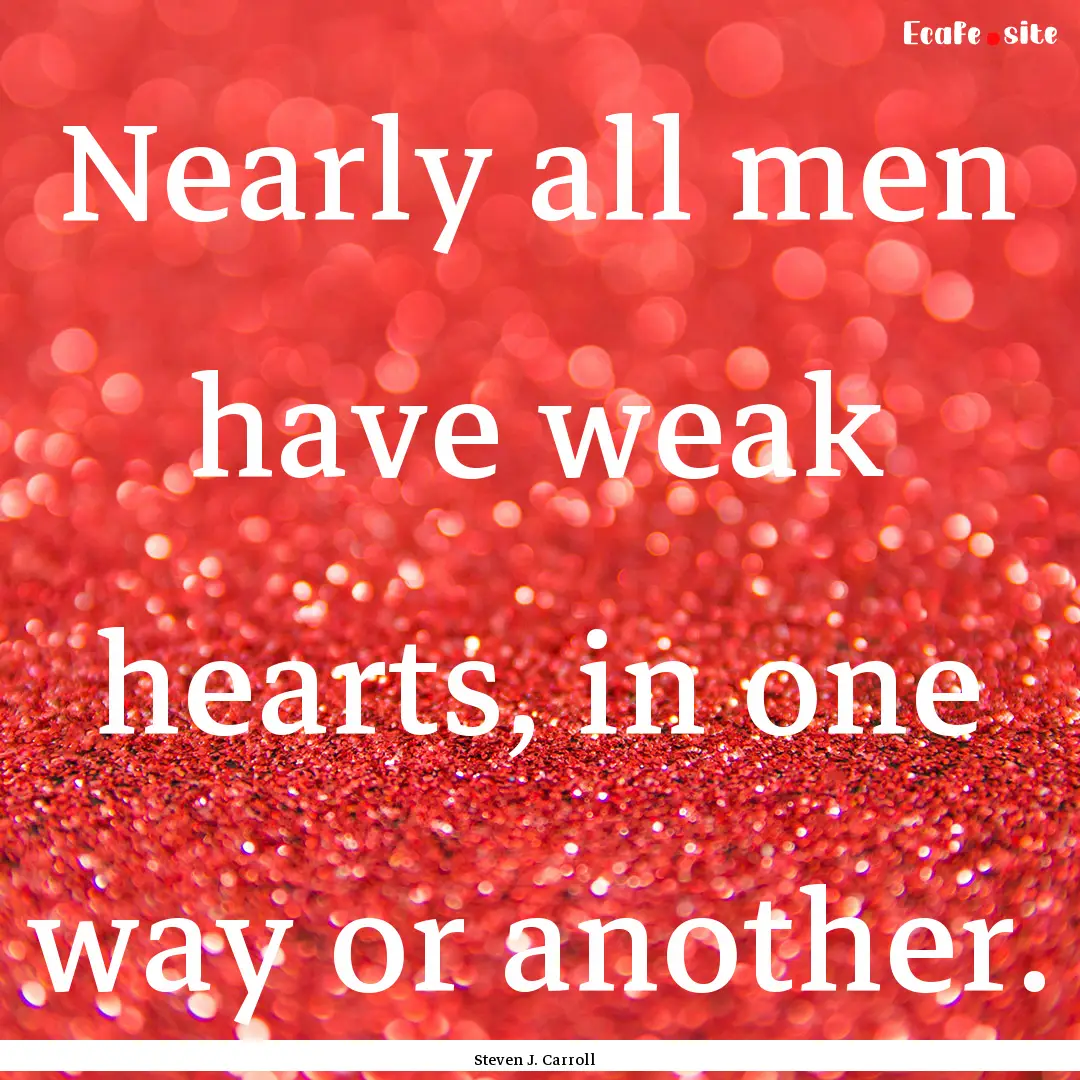 Nearly all men have weak hearts, in one way.... : Quote by Steven J. Carroll