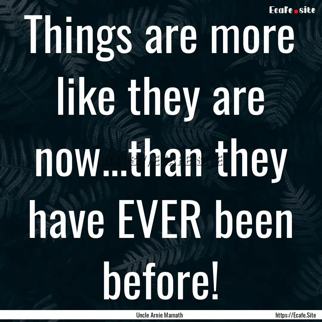 Things are more like they are now...than.... : Quote by Uncle Arnie Mamath