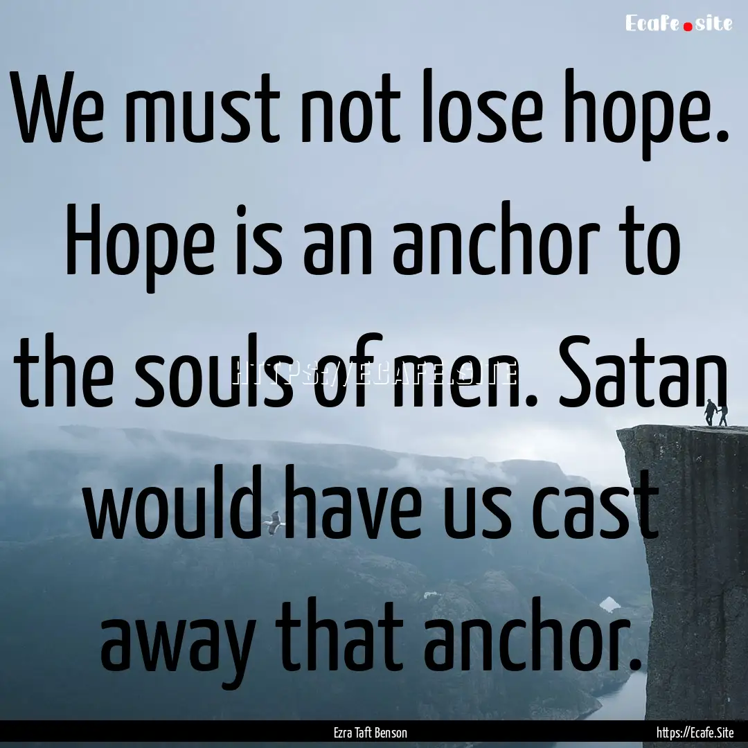 We must not lose hope. Hope is an anchor.... : Quote by Ezra Taft Benson