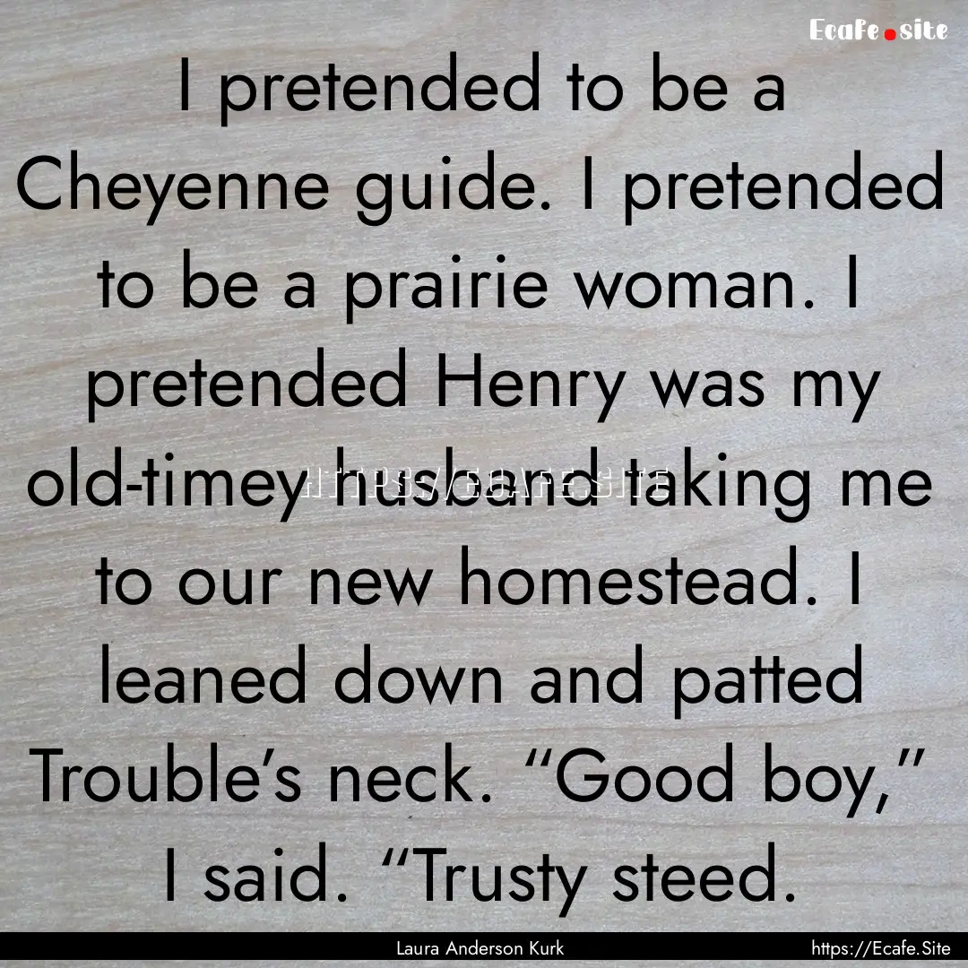 I pretended to be a Cheyenne guide. I pretended.... : Quote by Laura Anderson Kurk