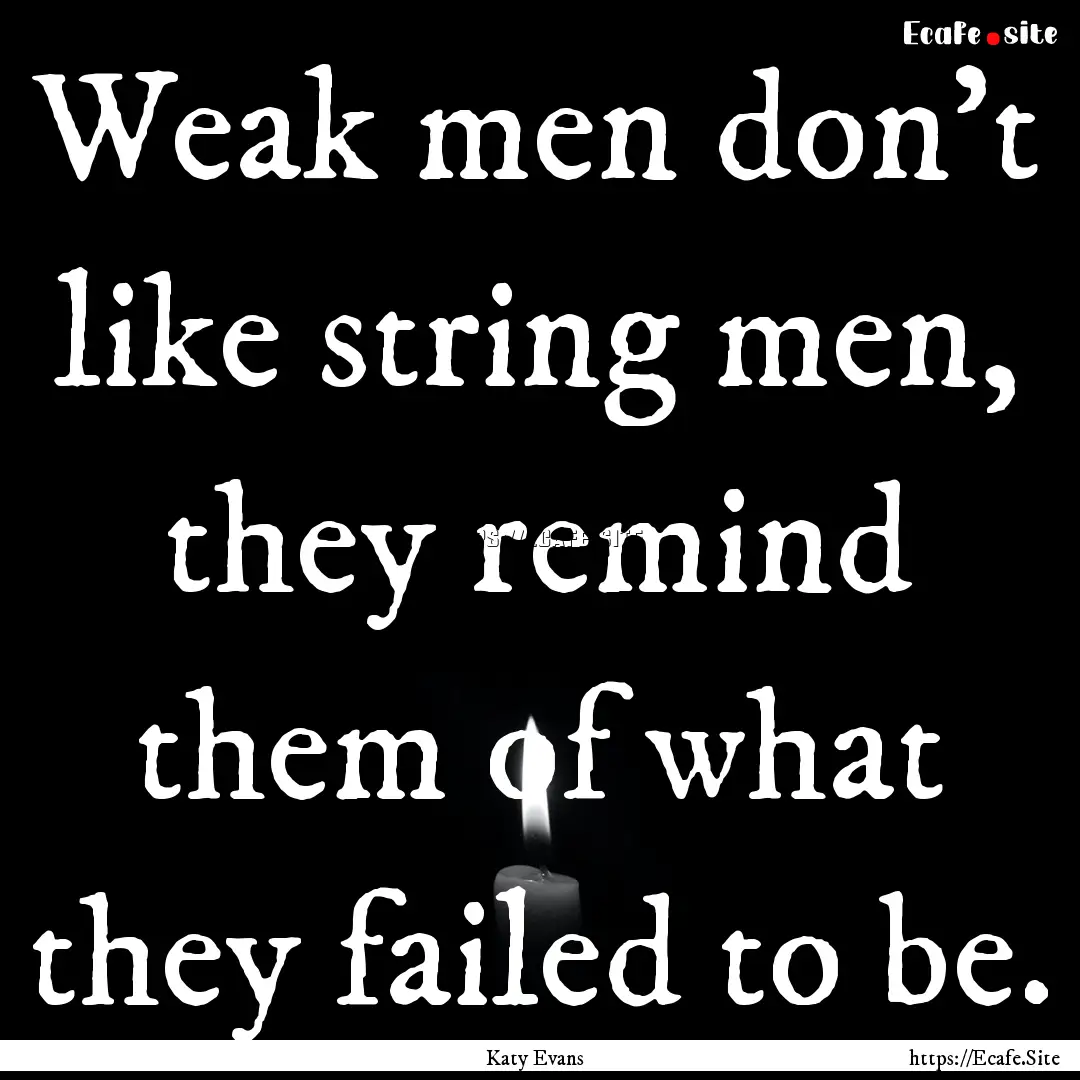 Weak men don't like string men, they remind.... : Quote by Katy Evans