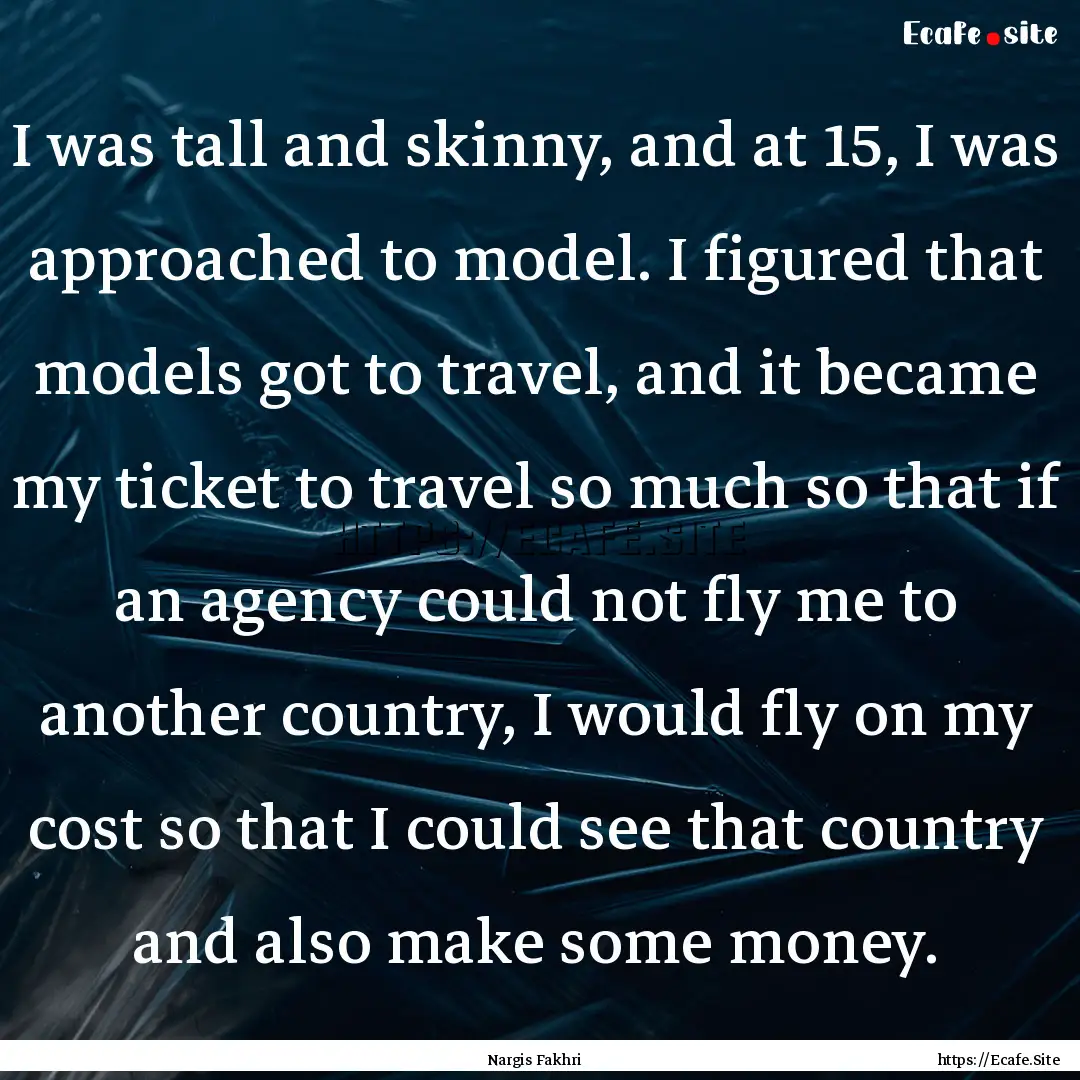 I was tall and skinny, and at 15, I was approached.... : Quote by Nargis Fakhri