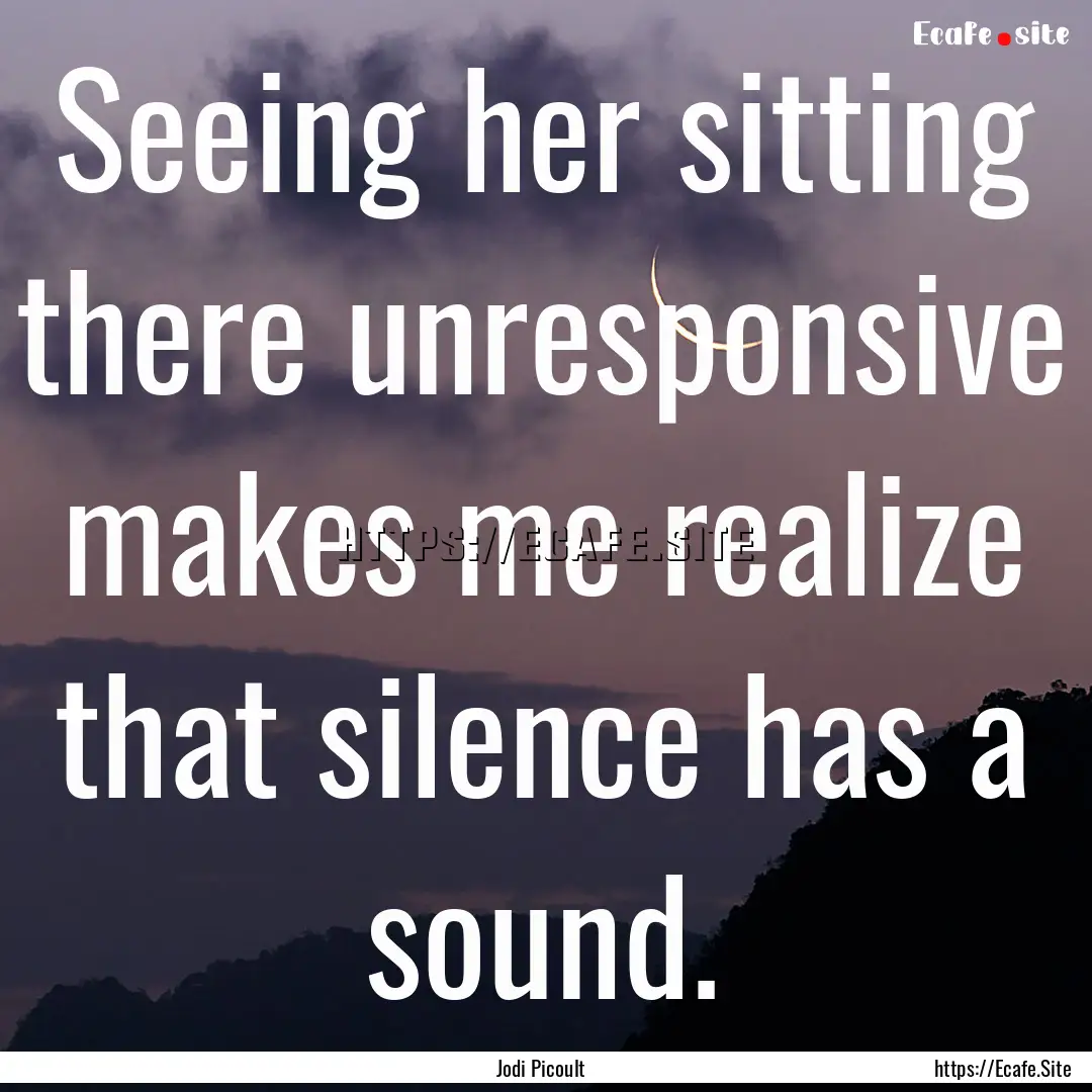 Seeing her sitting there unresponsive makes.... : Quote by Jodi Picoult