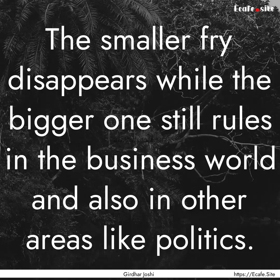 The smaller fry disappears while the bigger.... : Quote by Girdhar Joshi