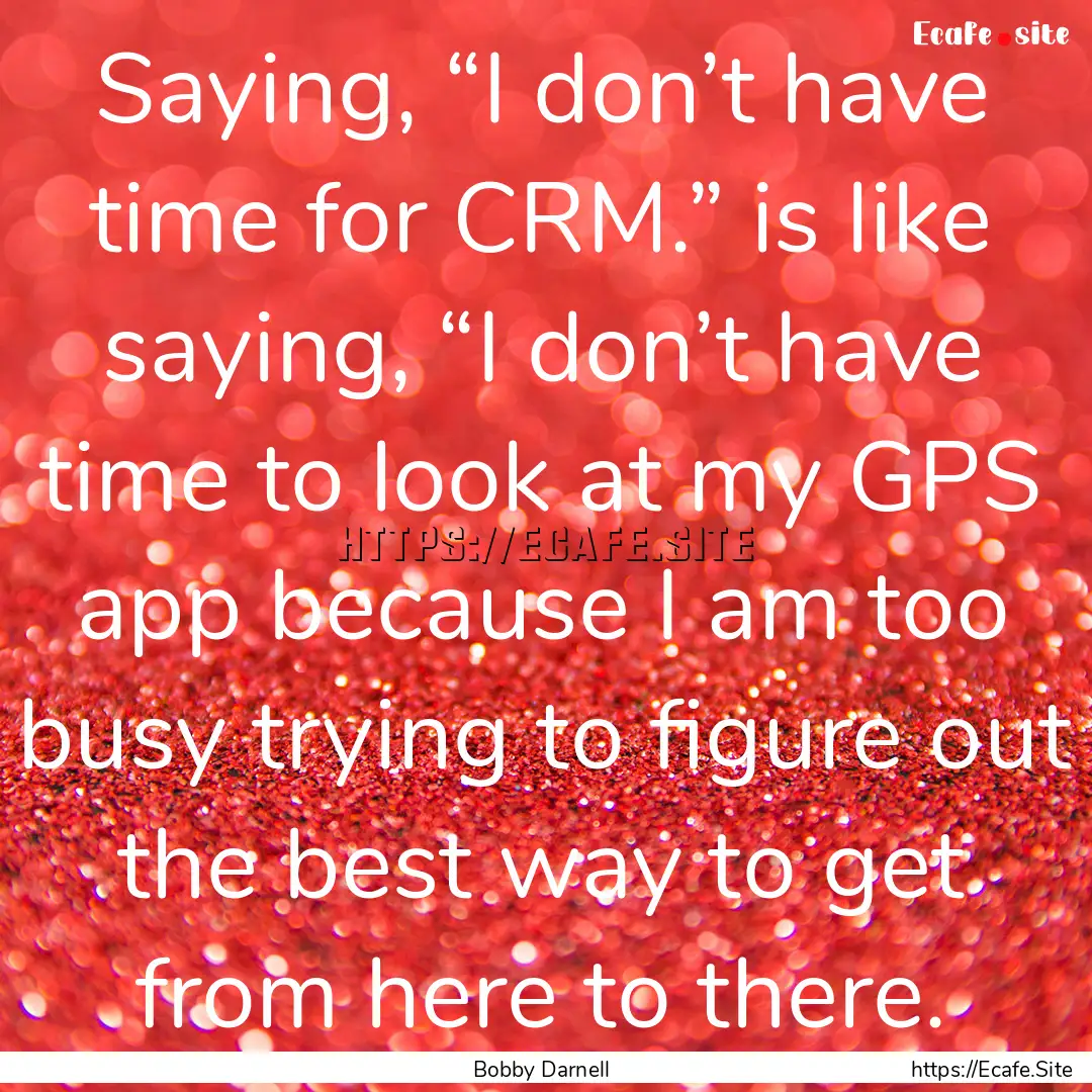 Saying, “I don’t have time for CRM.”.... : Quote by Bobby Darnell