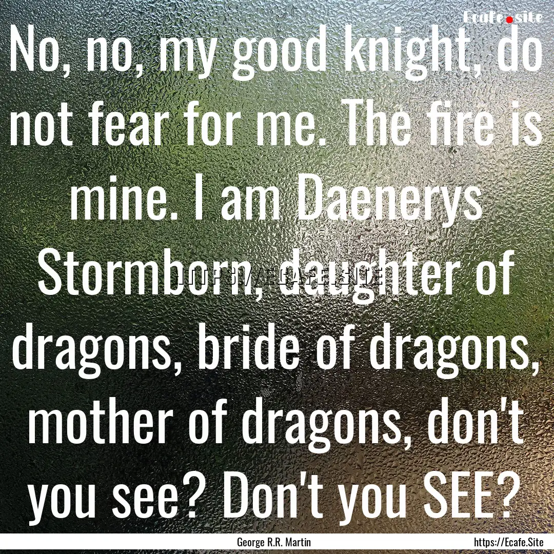 No, no, my good knight, do not fear for me..... : Quote by George R.R. Martin