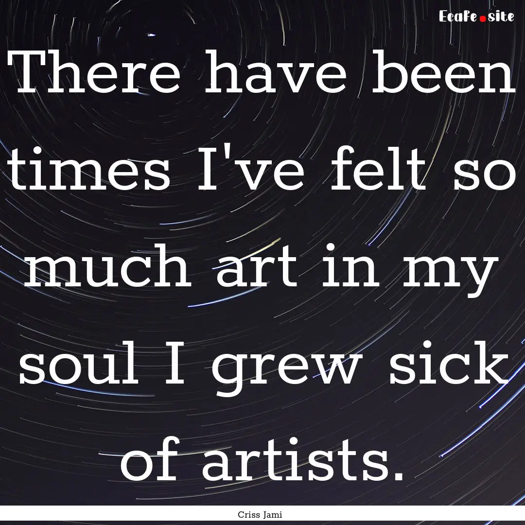 There have been times I've felt so much art.... : Quote by Criss Jami