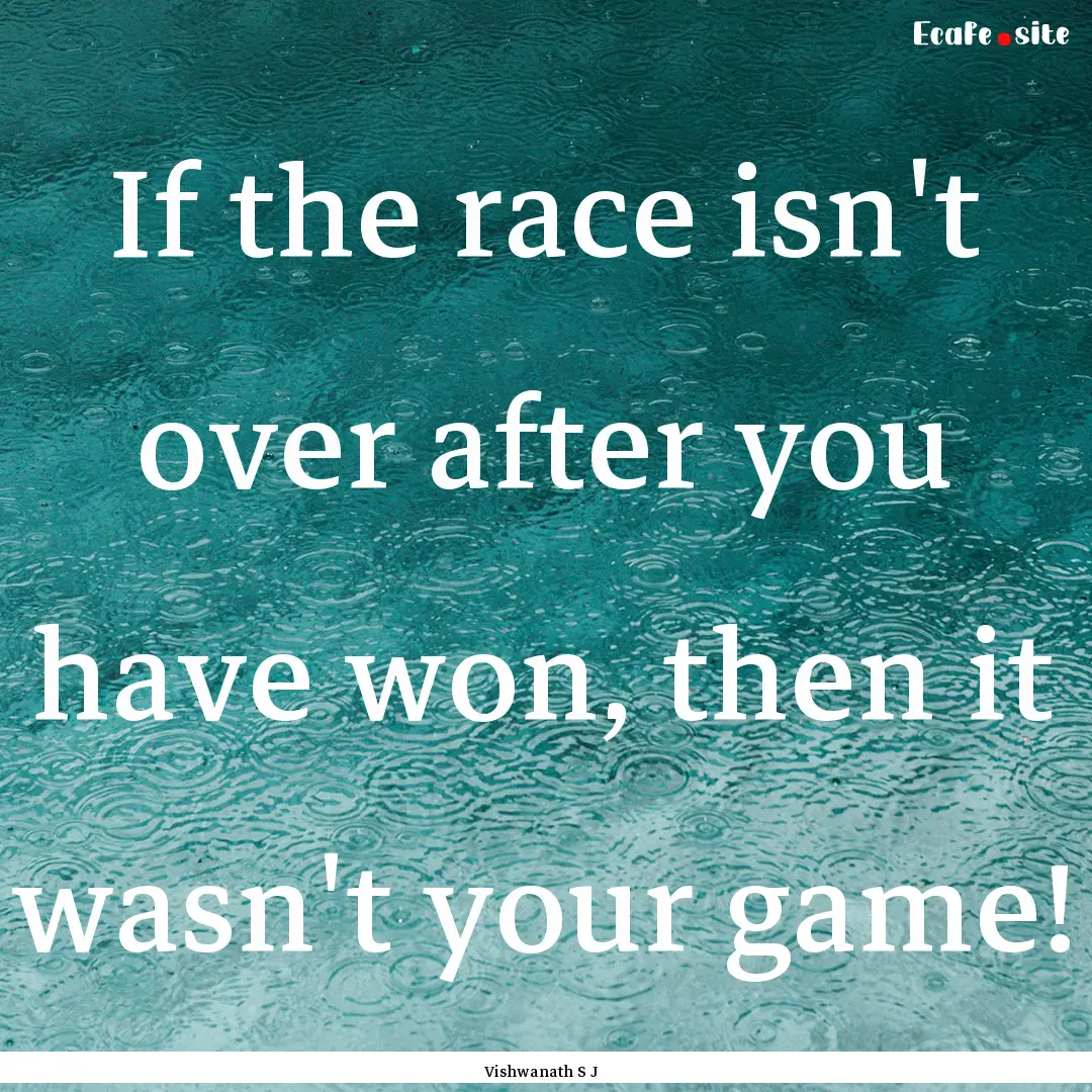 If the race isn't over after you have won,.... : Quote by Vishwanath S J