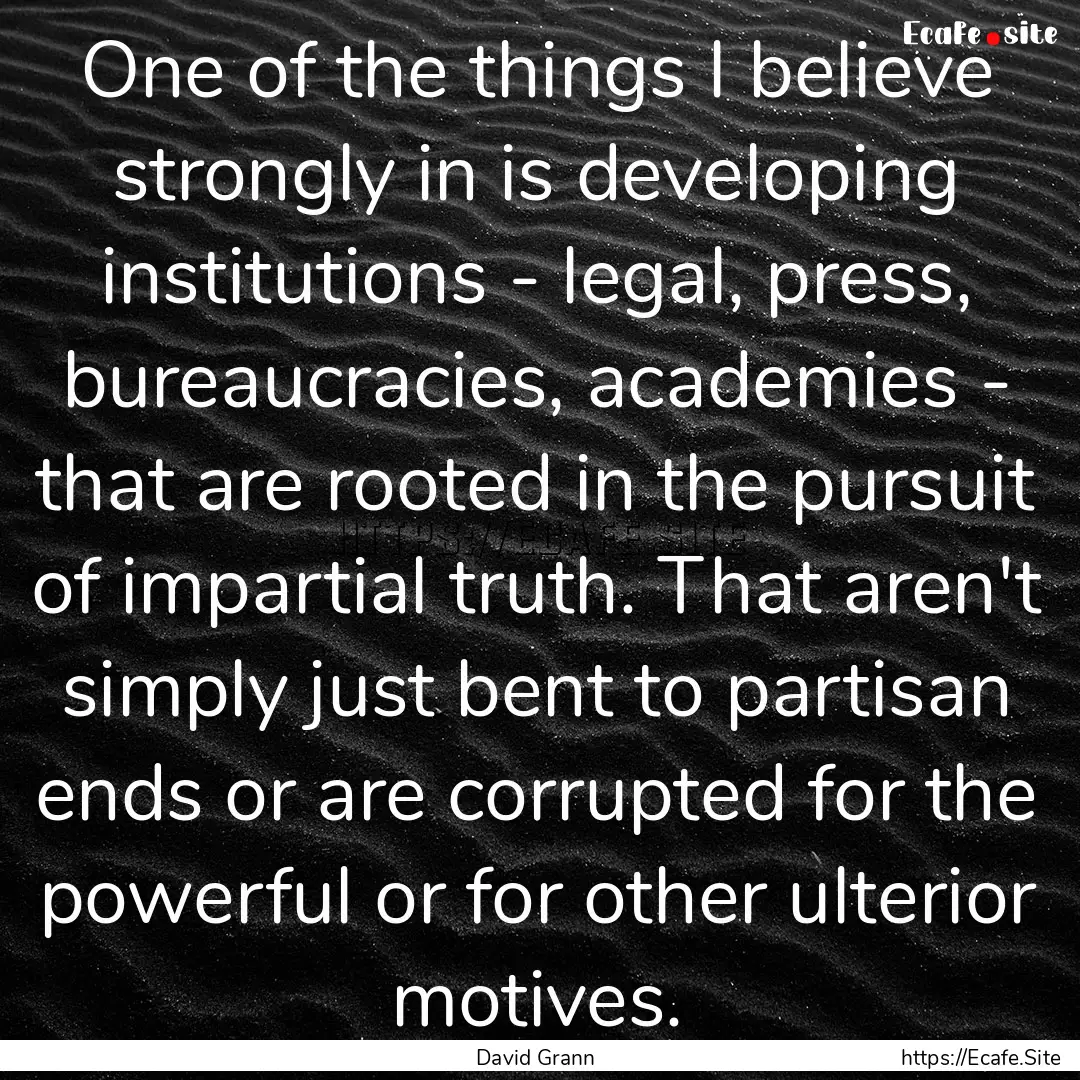 One of the things I believe strongly in is.... : Quote by David Grann