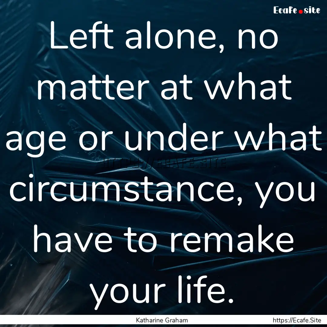 Left alone, no matter at what age or under.... : Quote by Katharine Graham