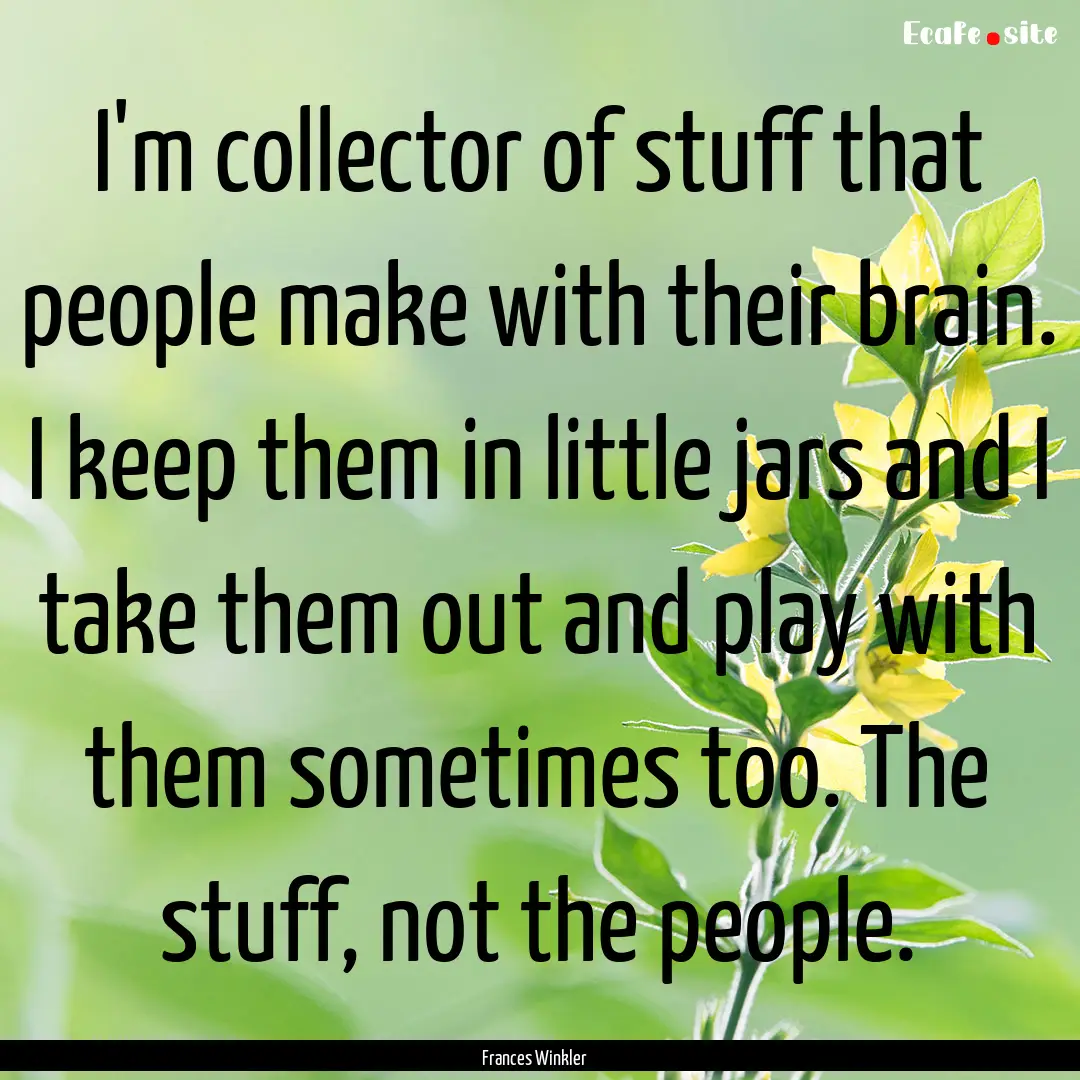 I'm collector of stuff that people make with.... : Quote by Frances Winkler