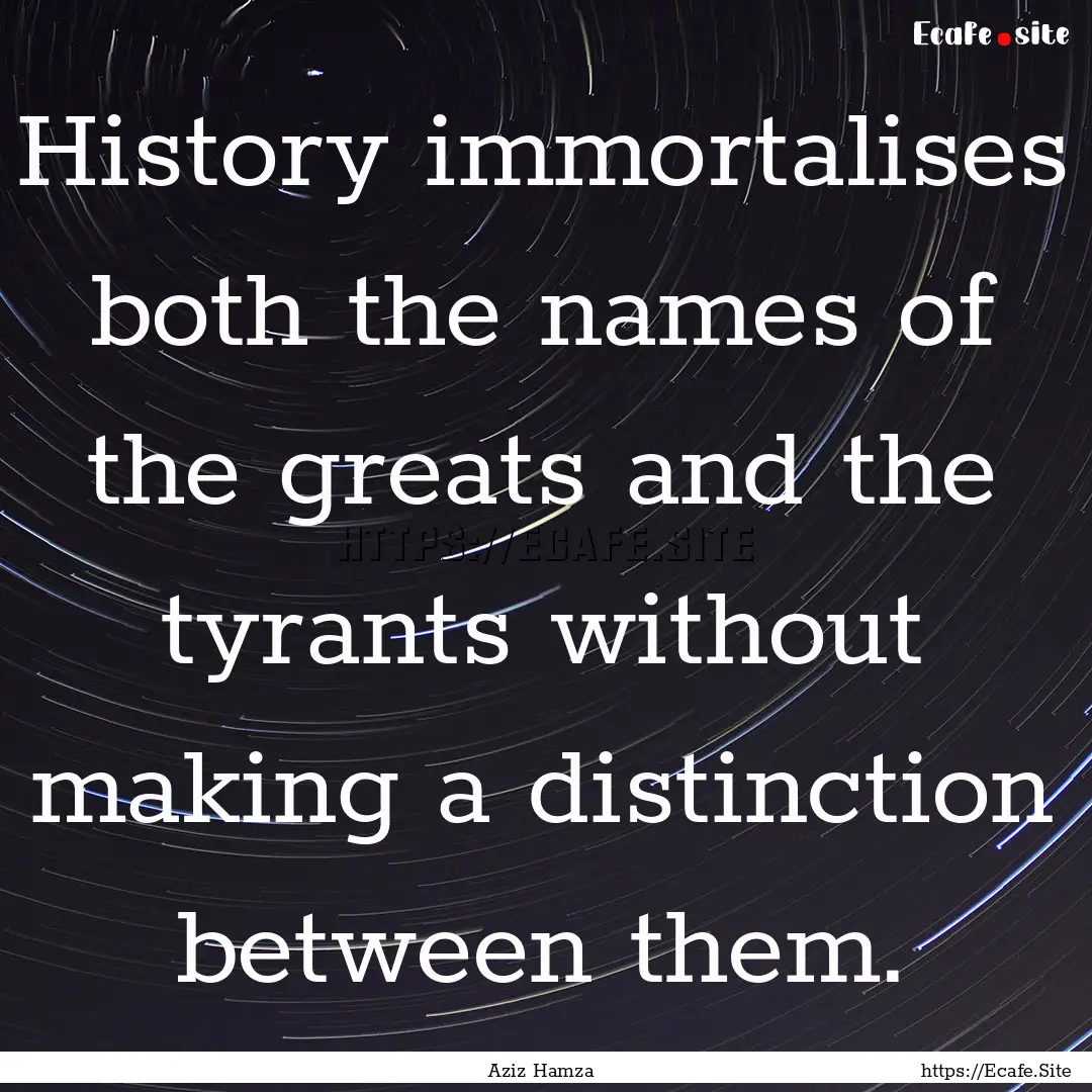 History immortalises both the names of the.... : Quote by Aziz Hamza