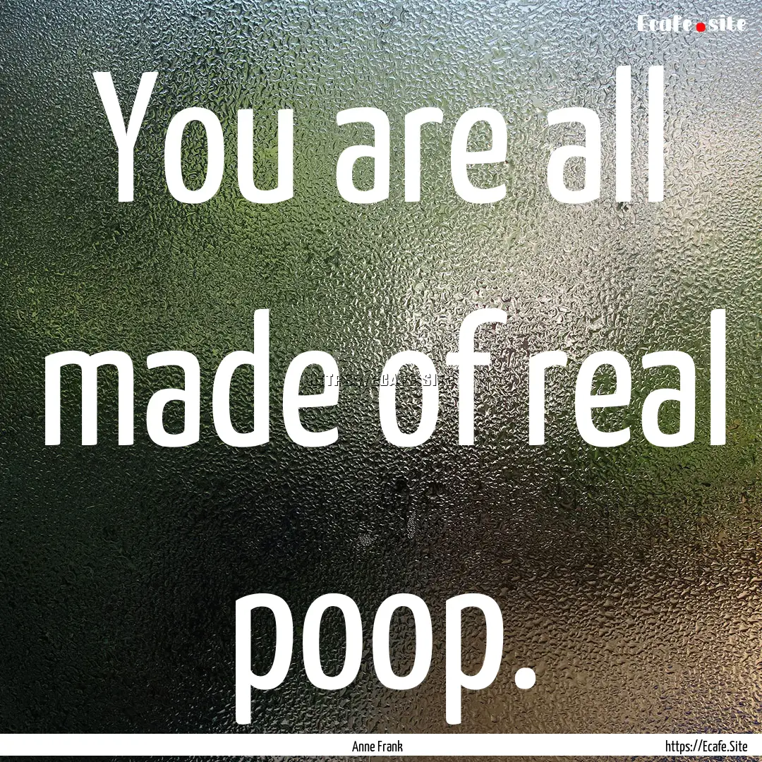 You are all made of real poop. : Quote by Anne Frank