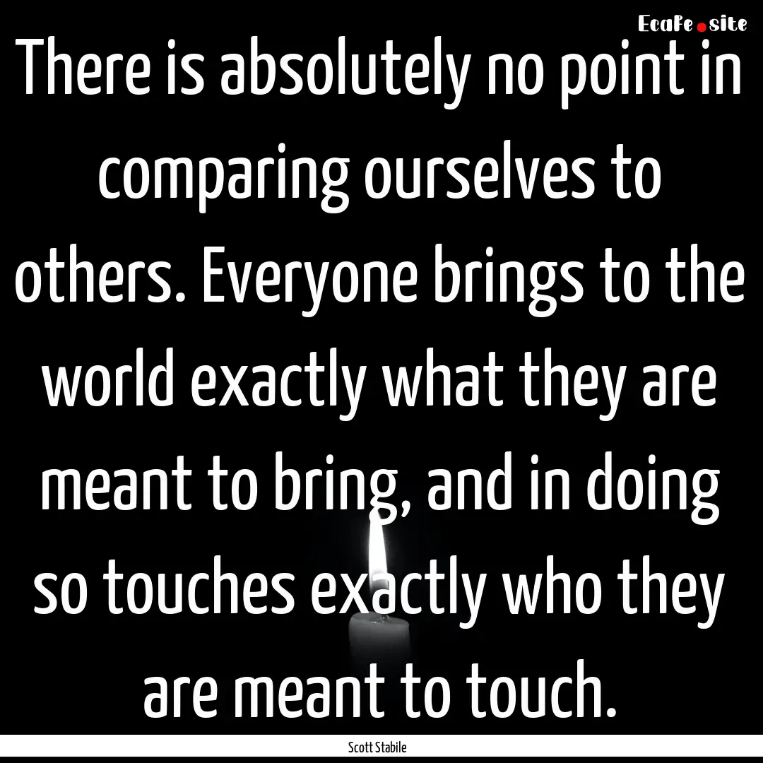 There is absolutely no point in comparing.... : Quote by Scott Stabile