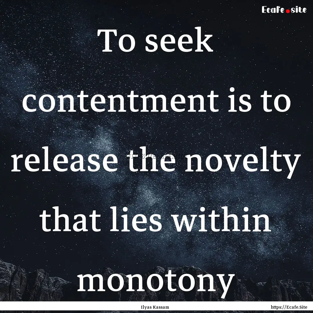 To seek contentment is to release the novelty.... : Quote by Ilyas Kassam