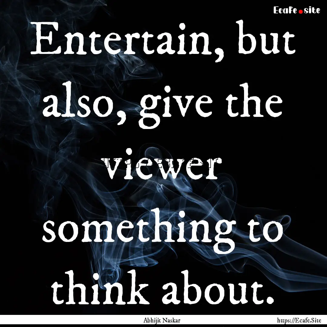 Entertain, but also, give the viewer something.... : Quote by Abhijit Naskar