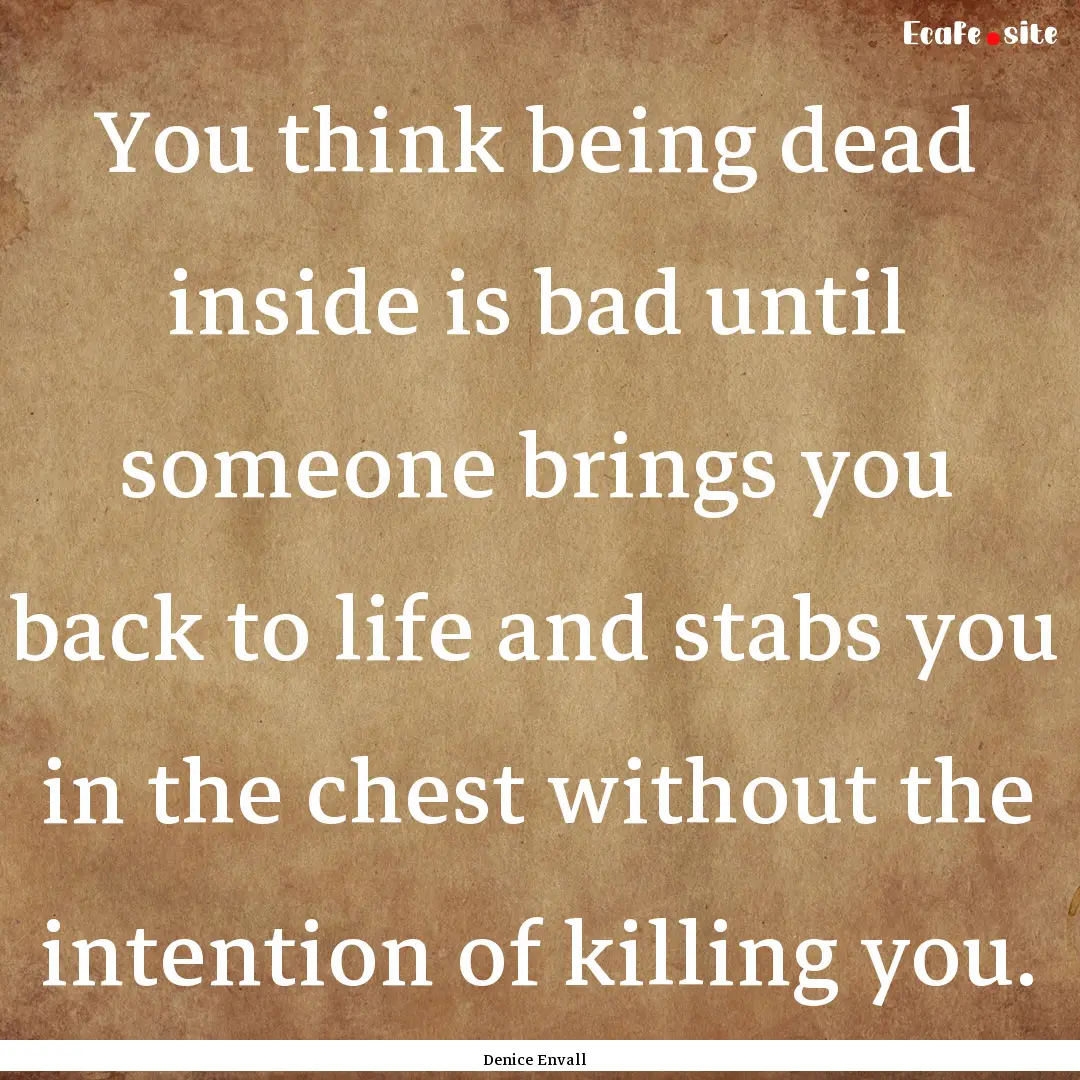 You think being dead inside is bad until.... : Quote by Denice Envall